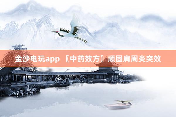 金沙電玩app 〖中藥效方〗頑固肩周炎突效