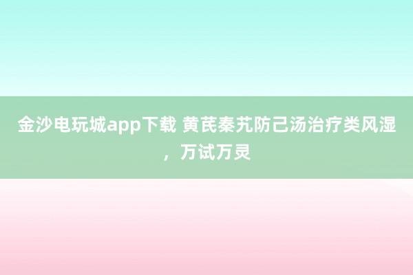金沙電玩城app下載 黃芪秦艽防己湯治療類風濕，萬試萬靈