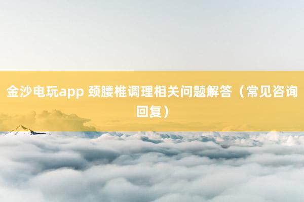 金沙電玩app 頸腰椎調(diào)理相關(guān)問題解答（常見咨詢回復(fù)）