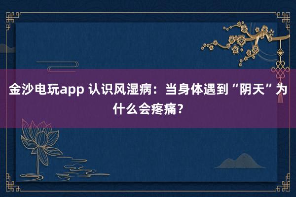 金沙電玩app 認識風濕?。寒斏眢w遇到“陰天”為什么會疼痛？