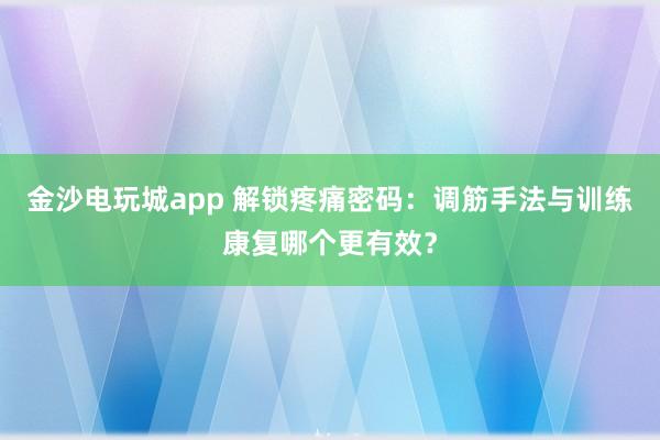 金沙電玩城app 解鎖疼痛密碼：調(diào)筋手法與訓(xùn)練康復(fù)哪個更有效？