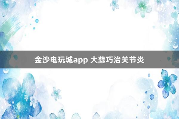 金沙電玩城app 大蒜巧治關節炎