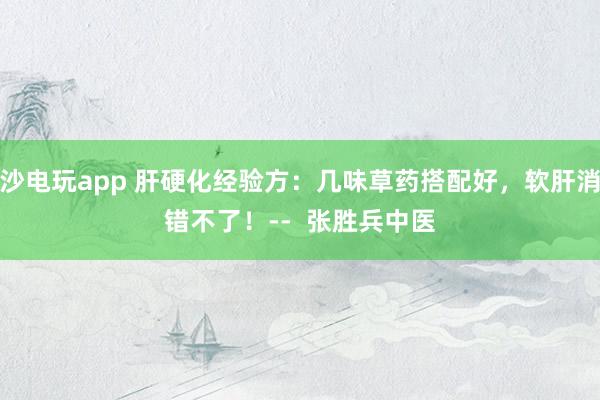 金沙電玩app 肝硬化經驗方：幾味草藥搭配好，軟肝消水錯不了！--  張勝兵中醫