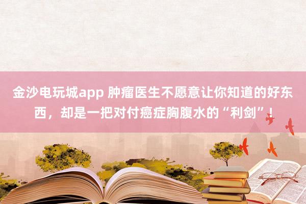 金沙電玩城app 腫瘤醫生不愿意讓你知道的好東西，卻是一把對付癌癥胸腹水的“利劍”！
