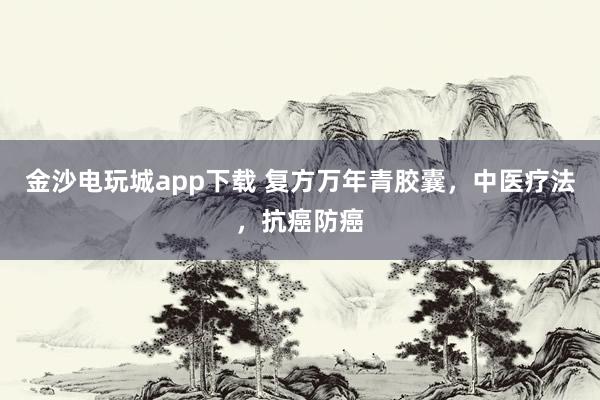 金沙電玩城app下載 復(fù)方萬年青膠囊，中醫(yī)療法，抗癌防癌