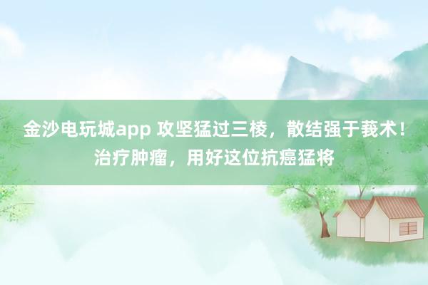 金沙電玩城app 攻堅(jiān)猛過三棱，散結(jié)強(qiáng)于莪術(shù)！治療腫瘤，用好這位抗癌猛將