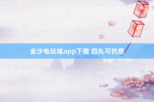 金沙電玩城app下載 四丸可抗癌