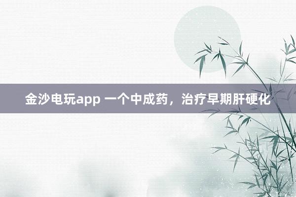 金沙電玩app 一個中成藥，治療早期肝硬化