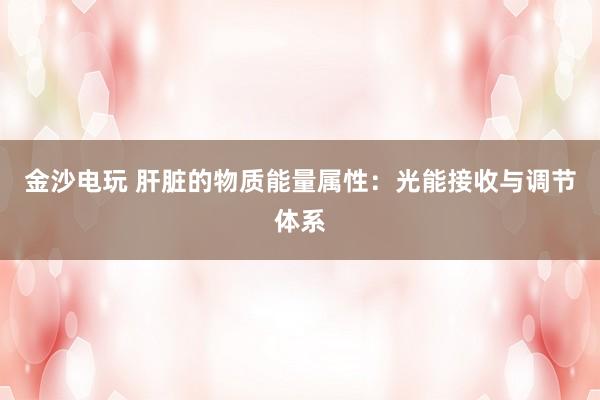 金沙電玩 肝臟的物質(zhì)能量屬性：光能接收與調(diào)節(jié)體系