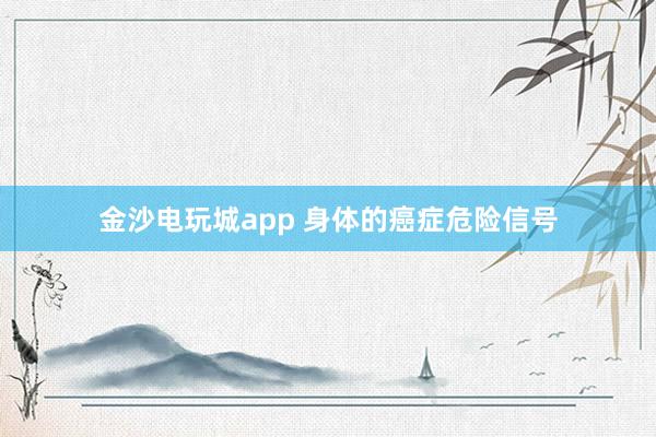 金沙電玩城app 身體的癌癥危險(xiǎn)信號(hào)