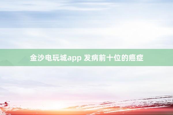 金沙電玩城app 發(fā)病前十位的癌癥