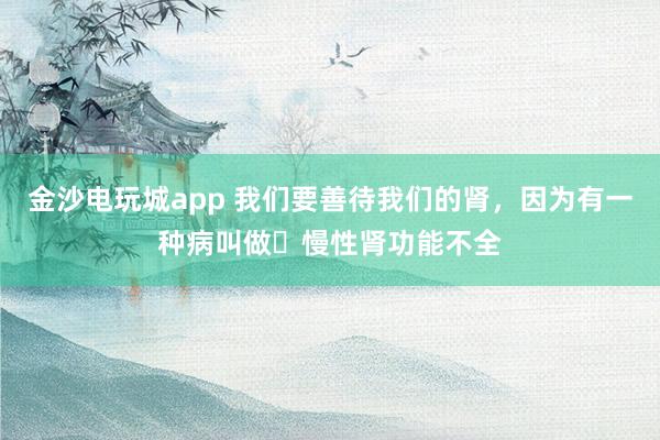 金沙電玩城app 我們要善待我們的腎，因為有一種病叫做?慢性腎功能不全
