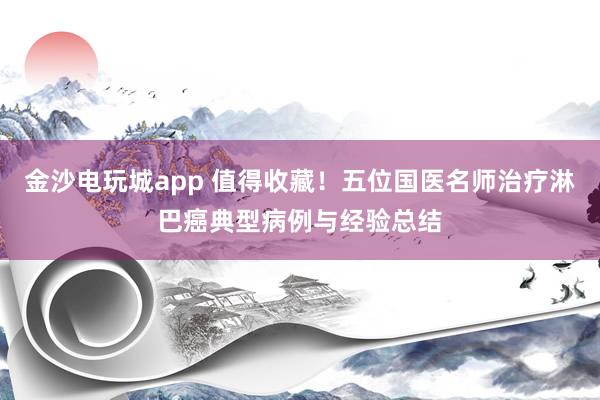 金沙電玩城app 值得收藏！五位國醫名師治療淋巴癌典型病例與經驗總結