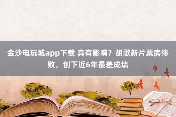 金沙電玩城app下載 真有影響？胡歌新片票房慘敗，創下近6年最差成績