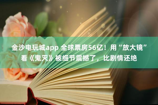 金沙電玩城app 全球票房56億！用“放大鏡”看《鬼滅》被細節震撼了，比劇情還絕