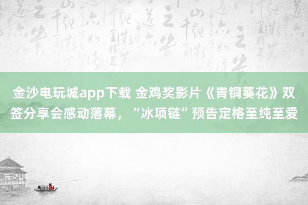金沙電玩城app下載 金雞獎(jiǎng)影片《青銅葵花》雙簽分享會(huì)感動(dòng)落幕，“冰項(xiàng)鏈”預(yù)告定格至純至愛(ài)