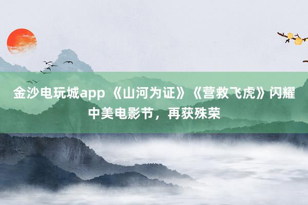 金沙電玩城app 《山河為證》《營救飛虎》閃耀中美電影節，再獲殊榮