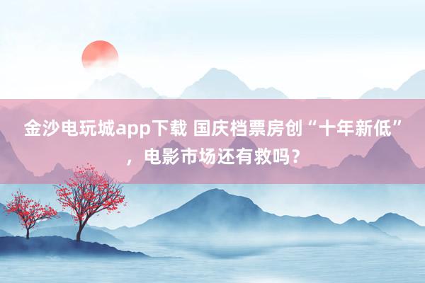金沙電玩城app下載 國慶檔票房創(chuàng)“十年新低”，電影市場還有救嗎？