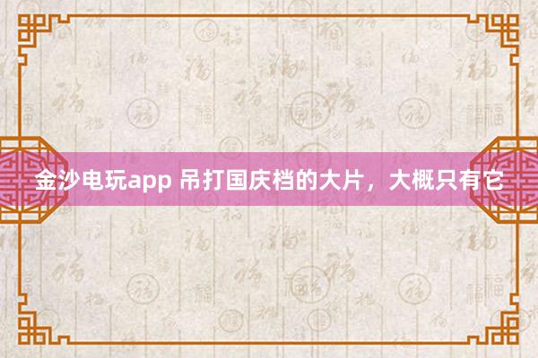 金沙電玩app 吊打國慶檔的大片，大概只有它