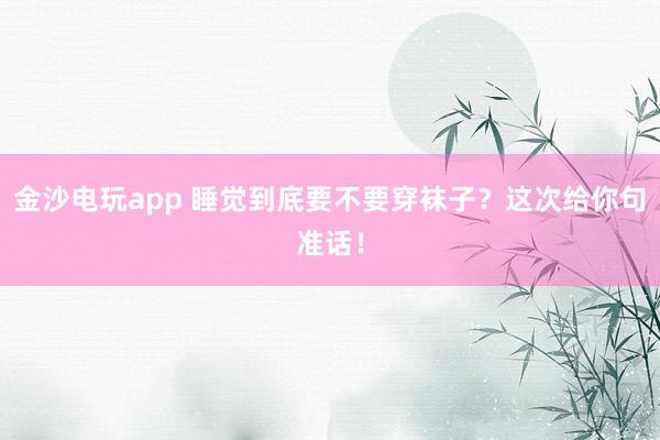 金沙電玩app 睡覺到底要不要穿襪子？這次給你句準(zhǔn)話！