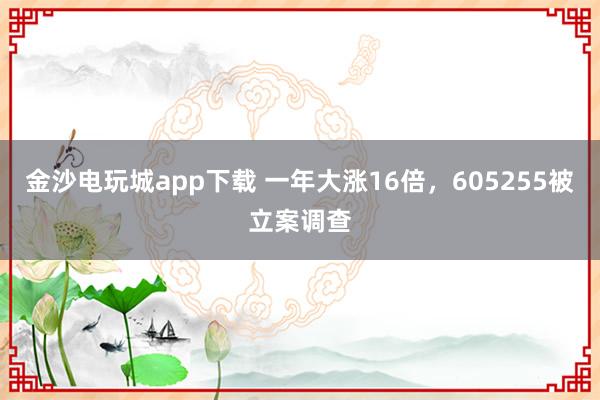 金沙電玩城app下載 一年大漲16倍,605255被立案調(diào)查