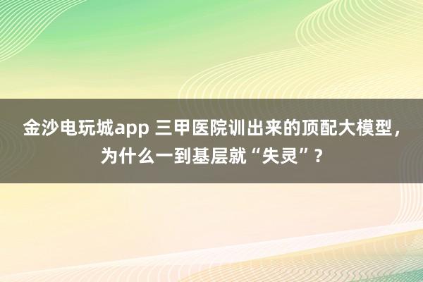 金沙電玩城app 三甲醫院訓出來的頂配大模型，為什么一到基層就“失靈”？