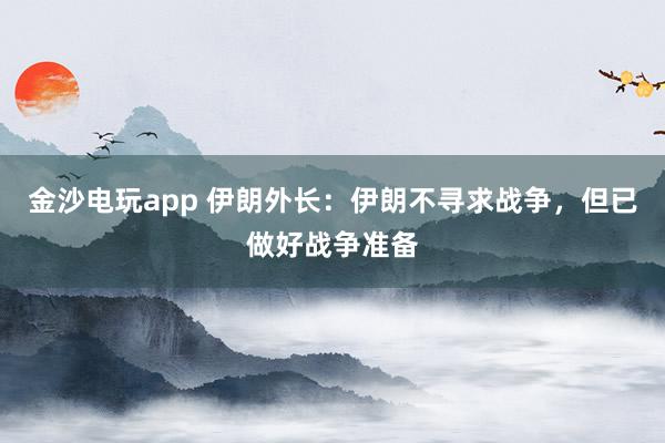 金沙電玩app 伊朗外長：伊朗不尋求戰(zhàn)爭(zhēng)，但已做好戰(zhàn)爭(zhēng)準(zhǔn)備