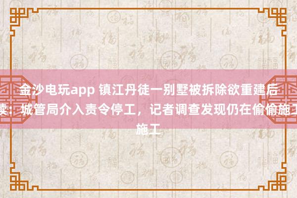 金沙電玩app 鎮江丹徒一別墅被拆除欲重建后續：城管局介入責令停工，記者調查發現仍在偷偷施工