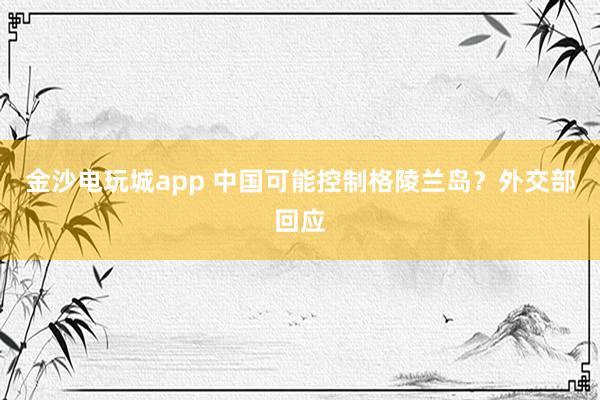 金沙電玩城app 中國可能控制格陵蘭島？外交部回應