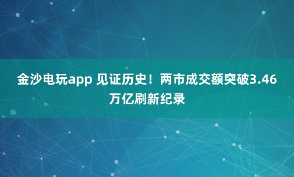 金沙電玩app 見證歷史！兩市成交額突破3.46萬億刷新紀錄
