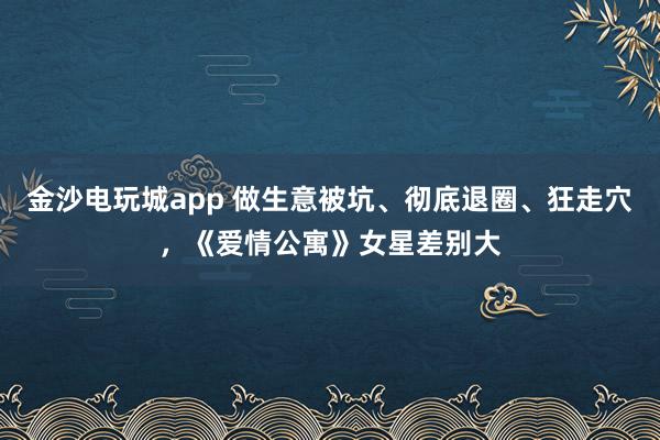 金沙電玩城app 做生意被坑、徹底退圈、狂走穴，《愛(ài)情公寓》女星差別大