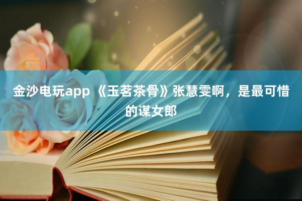 金沙電玩app 《玉茗茶骨》張慧雯啊，是最可惜的謀女郎