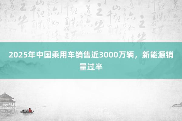 2025年中國乘用車銷售近3000萬輛，新能源銷量過半