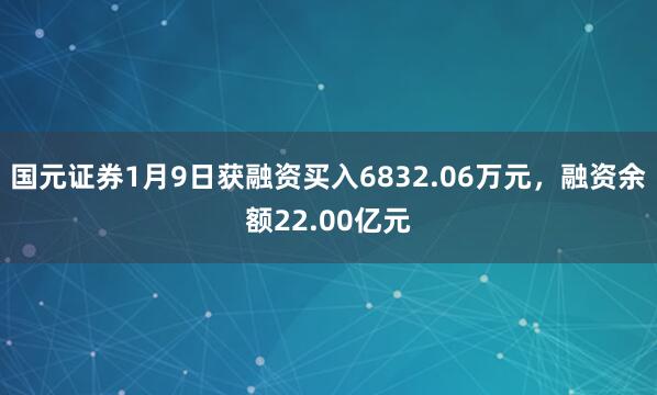 國元證券1月9日獲融資買入6832.06萬元，融資余額22.00億元