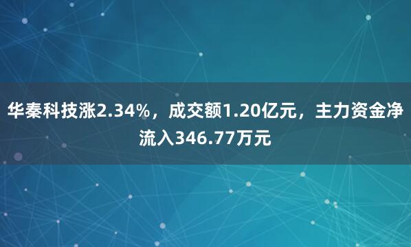 華秦科技漲2.34%，成交額1.20億元，主力資金凈流入346.77萬元