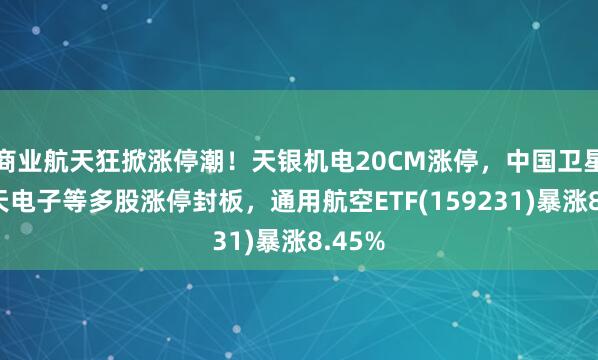 商業航天狂掀漲停潮！天銀機電20CM漲停，中國衛星、航天電子等多股漲停封板，通用航空ETF(159231)暴漲8.45%