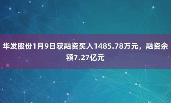 華發(fā)股份1月9日獲融資買入1485.78萬元，融資余額7.27億元