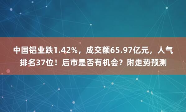 中國鋁業跌1.42%，成交額65.97億元，人氣排名37位！后市是否有機會？附走勢預測