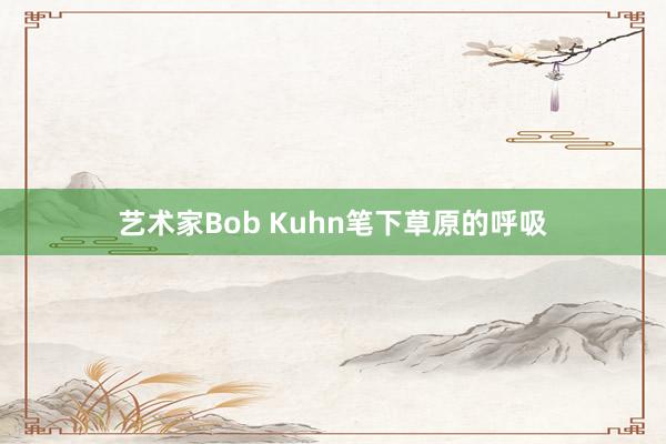 藝術(shù)家Bob Kuhn筆下草原的呼吸