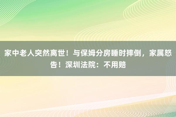 家中老人突然離世！與保姆分房睡時摔倒，家屬怒告！深圳法院：不用賠