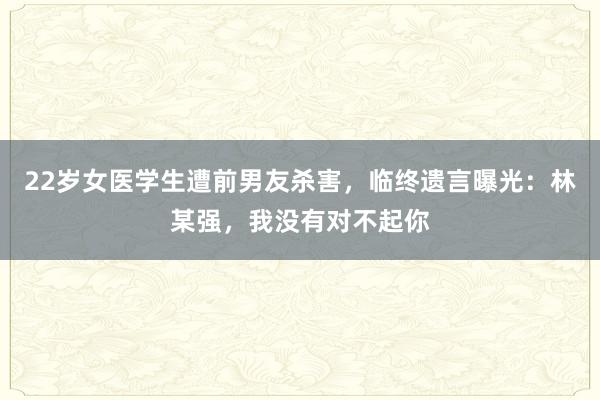 22歲女醫(yī)學(xué)生遭前男友殺害，臨終遺言曝光：林某強(qiáng)，我沒有對不起你